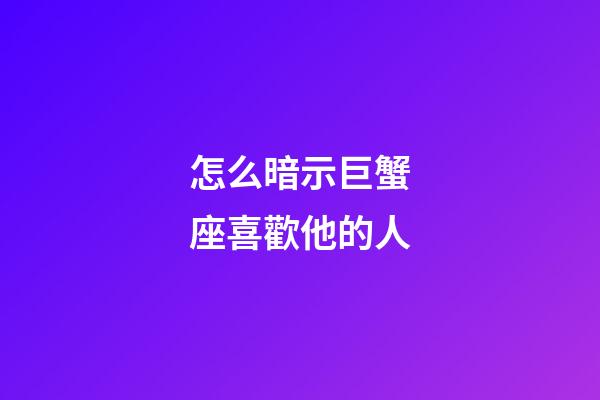 怎么暗示巨蟹座喜歡他的人-第1張-星座運勢-玄機派
