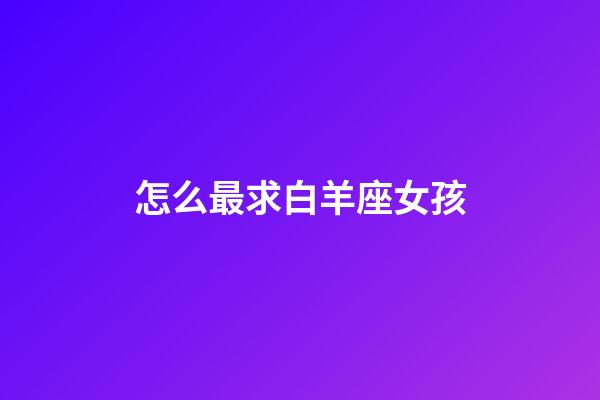怎么最求白羊座女孩-第1張-星座運勢-玄機派