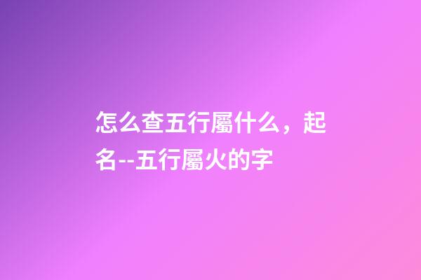 怎么查五行屬什么，起名--五行屬火的字-第1張-觀點-玄機派