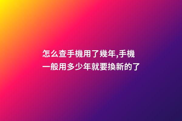 怎么查手機用了幾年,手機一般用多少年就要換新的了-第1張-觀點-玄機派