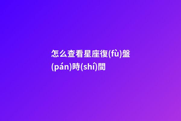 怎么查看星座復(fù)盤(pán)時(shí)間-第1張-星座運(yùn)勢(shì)-玄機(jī)派