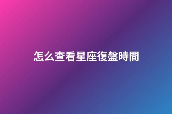 怎么查看星座復盤時間-第1張-星座運勢-玄機派