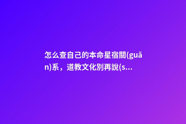 怎么查自己的本命星宿關(guān)系，道教文化別再說(shuō)沒(méi)有宗教信仰·其實(shí)你的屬相和道教關(guān)系密切
