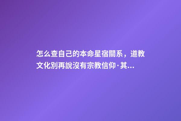 怎么查自己的本命星宿關系，道教文化別再說沒有宗教信仰·其實你的屬相和道教關系密切