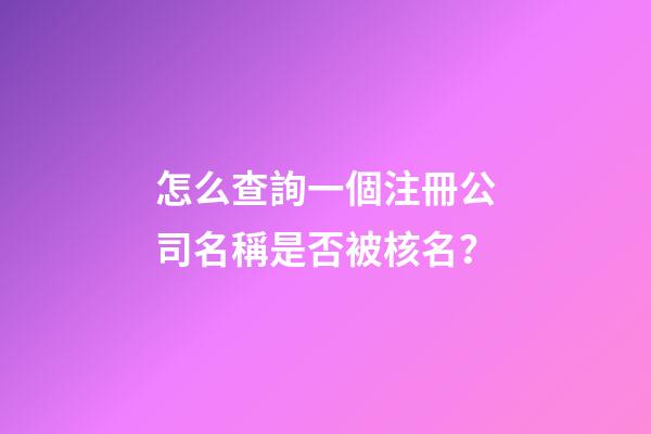 怎么查詢一個注冊公司名稱是否被核名？