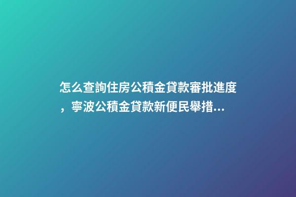 怎么查詢住房公積金貸款審批進度，寧波公積金貸款新便民舉措上線-第1張-觀點-玄機派