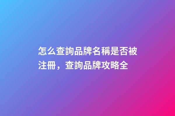 怎么查詢品牌名稱是否被注冊，查詢品牌攻略全