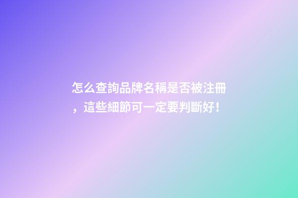 怎么查詢品牌名稱是否被注冊，這些細節可一定要判斷好！-第1張-商標起名-玄機派