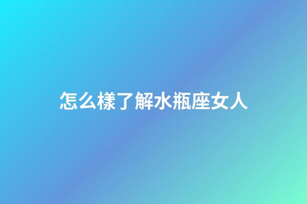 怎么樣了解水瓶座女人-第1張-星座運勢-玄機派