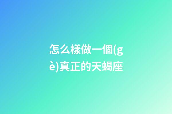 怎么樣做一個(gè)真正的天蝎座