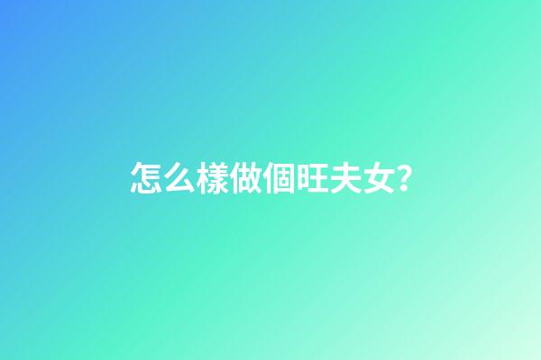 怎么樣做個旺夫女？