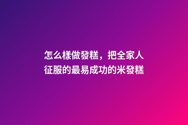 怎么樣做發糕，把全家人征服的最易成功的米發糕-第1張-觀點-玄機派