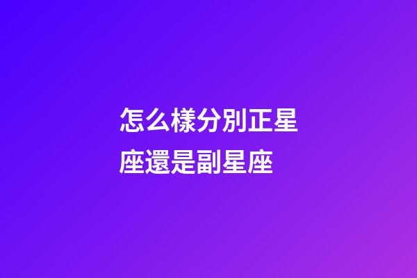 怎么樣分別正星座還是副星座-第1張-星座運勢-玄機派