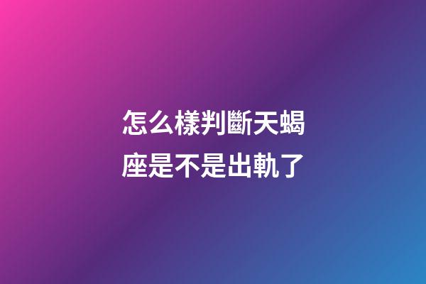 怎么樣判斷天蝎座是不是出軌了-第1張-星座運勢-玄機派