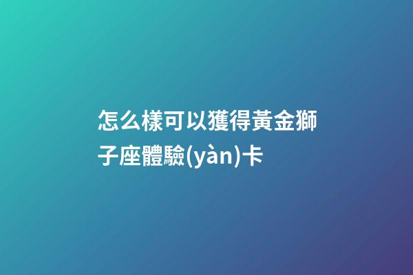 怎么樣可以獲得黃金獅子座體驗(yàn)卡