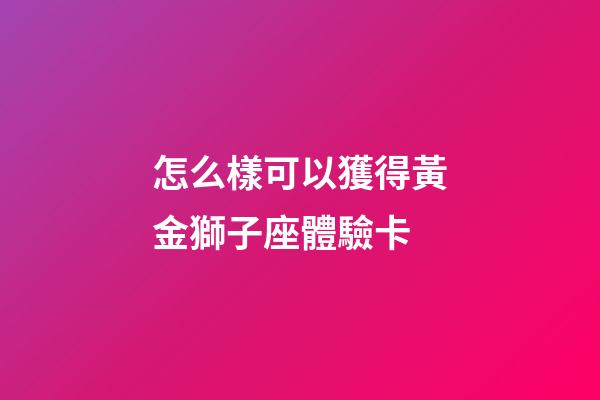 怎么樣可以獲得黃金獅子座體驗卡-第1張-星座運勢-玄機派