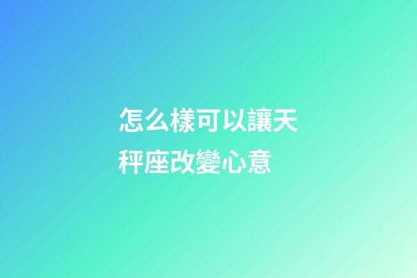怎么樣可以讓天秤座改變心意-第1張-星座運勢-玄機派