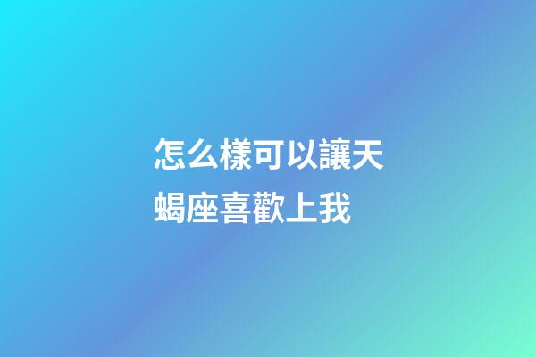 怎么樣可以讓天蝎座喜歡上我-第1張-星座運勢-玄機派