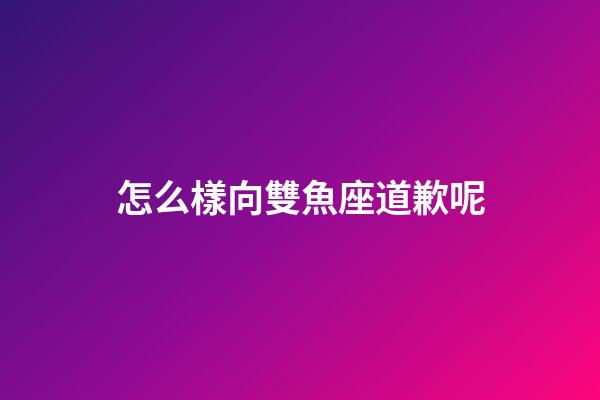 怎么樣向雙魚座道歉呢-第1張-星座運勢-玄機派