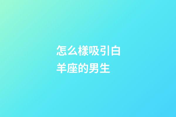 怎么樣吸引白羊座的男生-第1張-星座運勢-玄機派