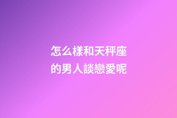 怎么樣和天秤座的男人談戀愛呢-第1張-星座運勢-玄機派