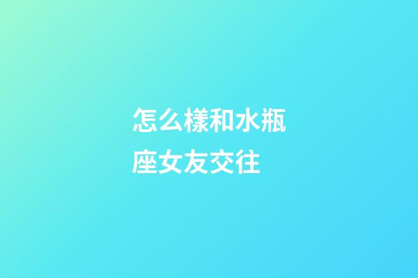 怎么樣和水瓶座女友交往-第1張-星座運勢-玄機派
