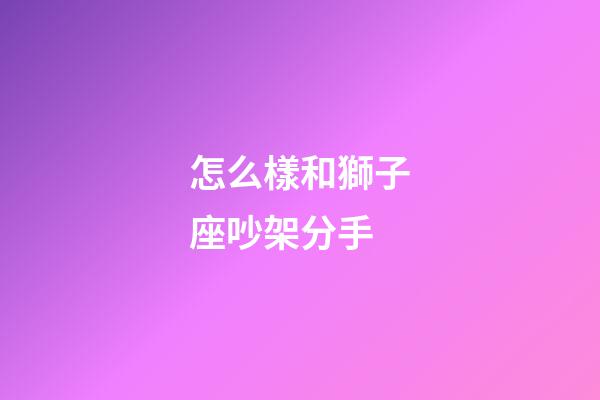 怎么樣和獅子座吵架分手-第1張-星座運勢-玄機派