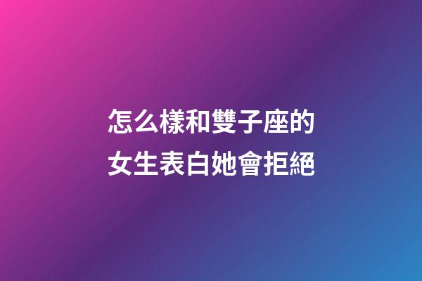 怎么樣和雙子座的女生表白她會拒絕-第1張-星座運勢-玄機派