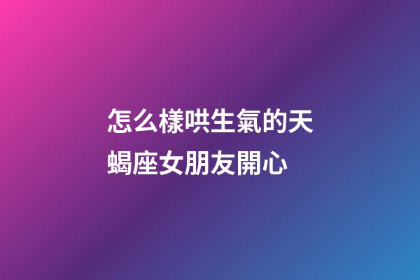 怎么樣哄生氣的天蝎座女朋友開心-第1張-星座運勢-玄機派