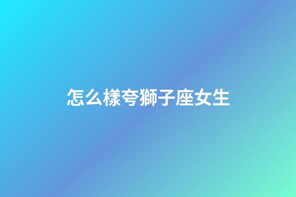 怎么樣夸獅子座女生-第1張-星座運勢-玄機派