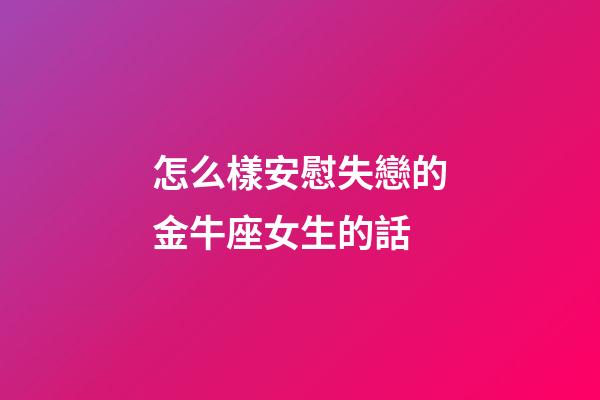 怎么樣安慰失戀的金牛座女生的話-第1張-星座運勢-玄機派