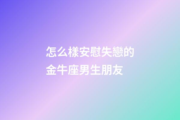 怎么樣安慰失戀的金牛座男生朋友-第1張-星座運(yùn)勢(shì)-玄機(jī)派
