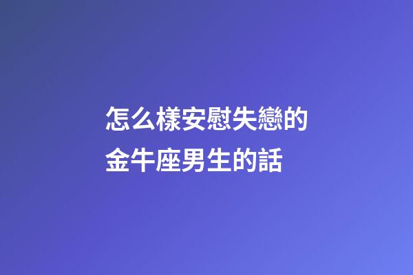 怎么樣安慰失戀的金牛座男生的話-第1張-星座運勢-玄機派