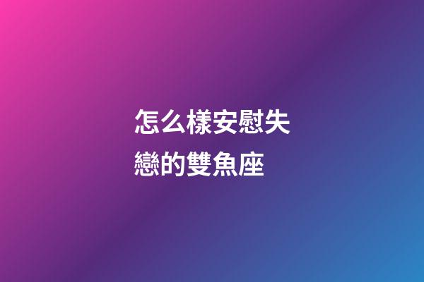 怎么樣安慰失戀的雙魚座-第1張-星座運勢-玄機派