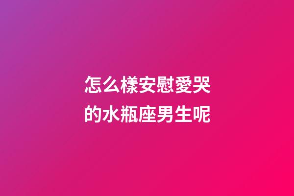 怎么樣安慰愛哭的水瓶座男生呢-第1張-星座運勢-玄機派
