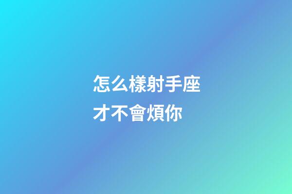 怎么樣射手座才不會煩你-第1張-星座運勢-玄機派