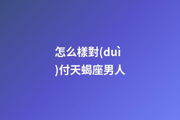怎么樣對(duì)付天蝎座男人-第1張-星座運(yùn)勢(shì)-玄機(jī)派