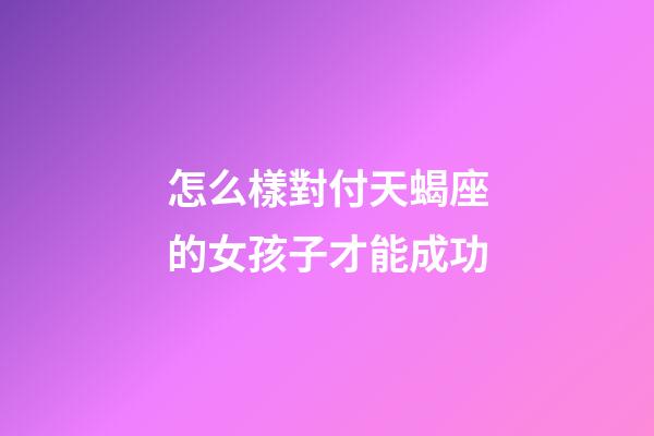 怎么樣對付天蝎座的女孩子才能成功-第1張-星座運勢-玄機派