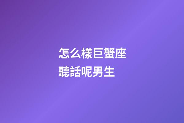 怎么樣巨蟹座聽話呢男生