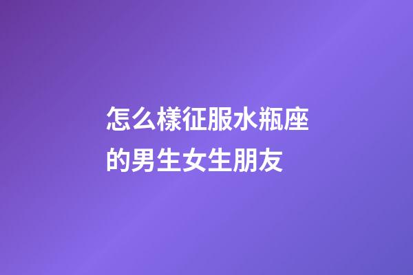 怎么樣征服水瓶座的男生女生朋友-第1張-星座運(yùn)勢-玄機(jī)派