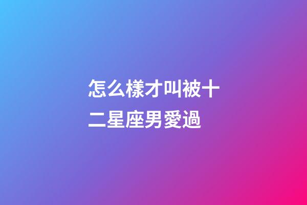 怎么樣才叫被十二星座男愛過-第1張-星座運(yùn)勢(shì)-玄機(jī)派