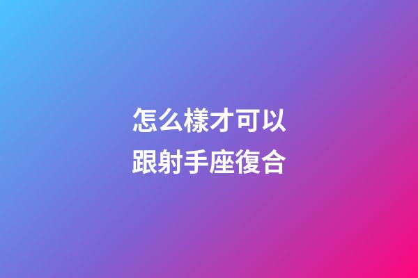怎么樣才可以跟射手座復合-第1張-星座運勢-玄機派