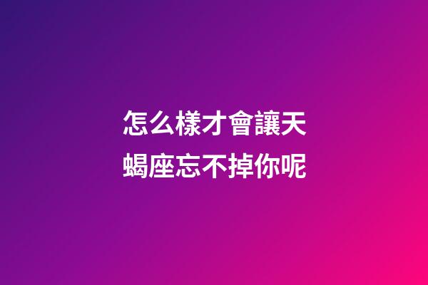 怎么樣才會讓天蝎座忘不掉你呢-第1張-星座運勢-玄機派