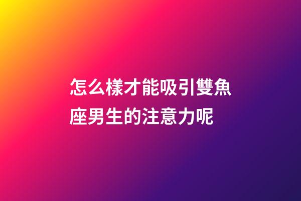 怎么樣才能吸引雙魚座男生的注意力呢-第1張-星座運勢-玄機派