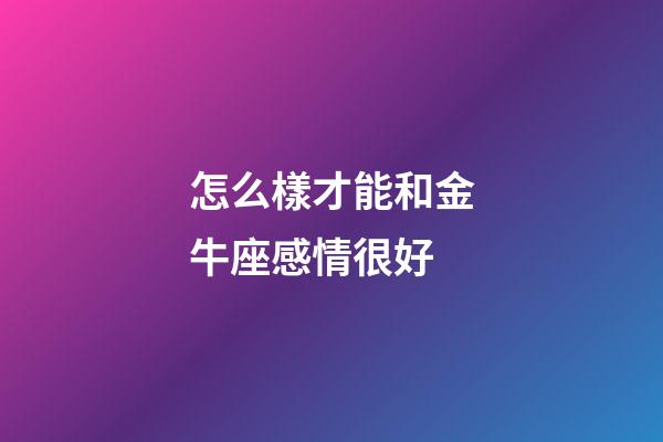怎么樣才能和金牛座感情很好-第1張-星座運勢-玄機派