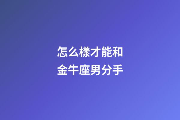 怎么樣才能和金牛座男分手-第1張-星座運勢-玄機派