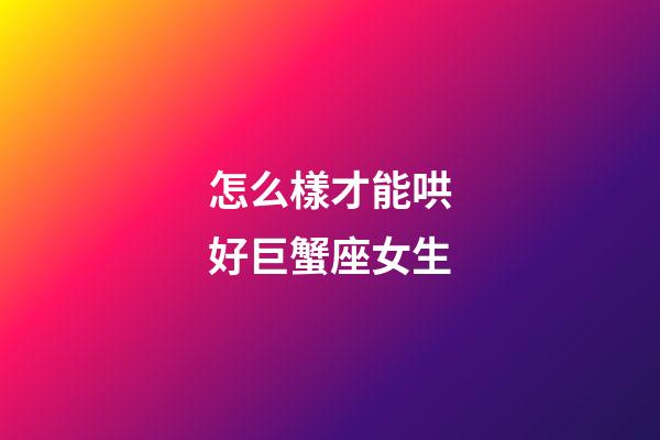 怎么樣才能哄好巨蟹座女生-第1張-星座運勢-玄機派