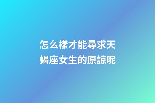 怎么樣才能尋求天蝎座女生的原諒呢-第1張-星座運勢-玄機派