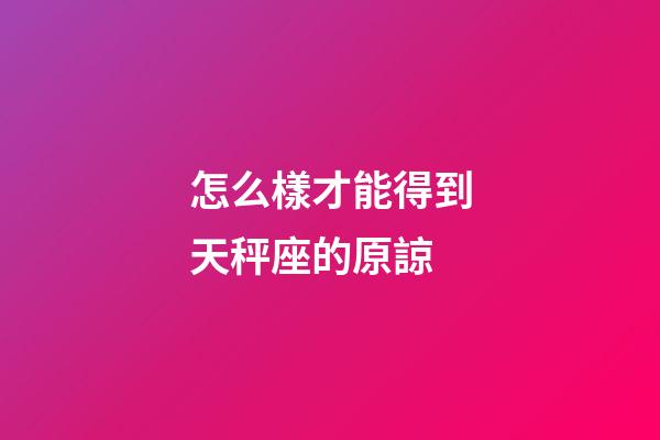 怎么樣才能得到天秤座的原諒-第1張-星座運勢-玄機派