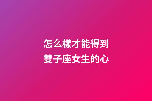 怎么樣才能得到雙子座女生的心-第1張-星座運勢-玄機派